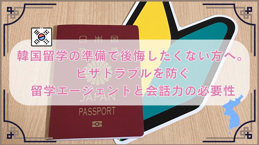 韓国留学の準備で後悔したくない方へ。ビザトラブルを防ぐ留学エージェントと会話力の必要性