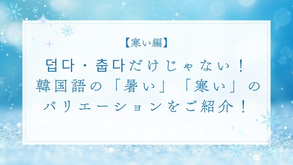 【寒い編】덥다・춥다だけじゃない！韓国語の「暑い」「寒い」のバリエーションをご紹介！