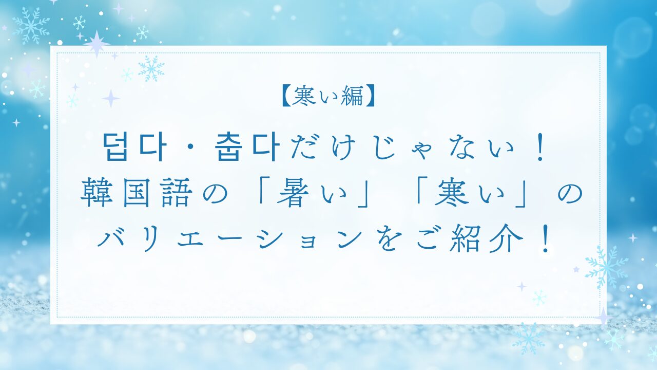 【寒い編】덥다・춥다だけじゃない！韓国語の「暑い」「寒い」のバリエーションをご紹介！
