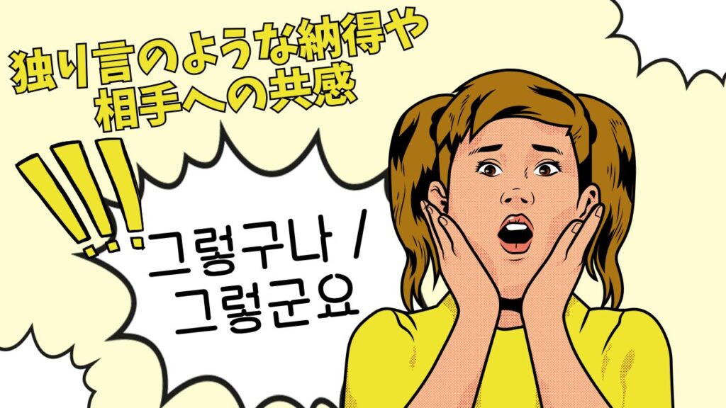 그렇구나 / 그렇군요：独り言のような納得や相手への共感