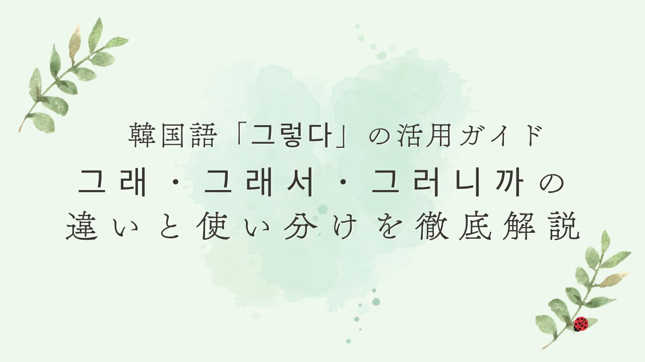 韓国語「그렇다」の活用ガイド｜그래・그래서・그러니까の違いと使い分けを徹底解説