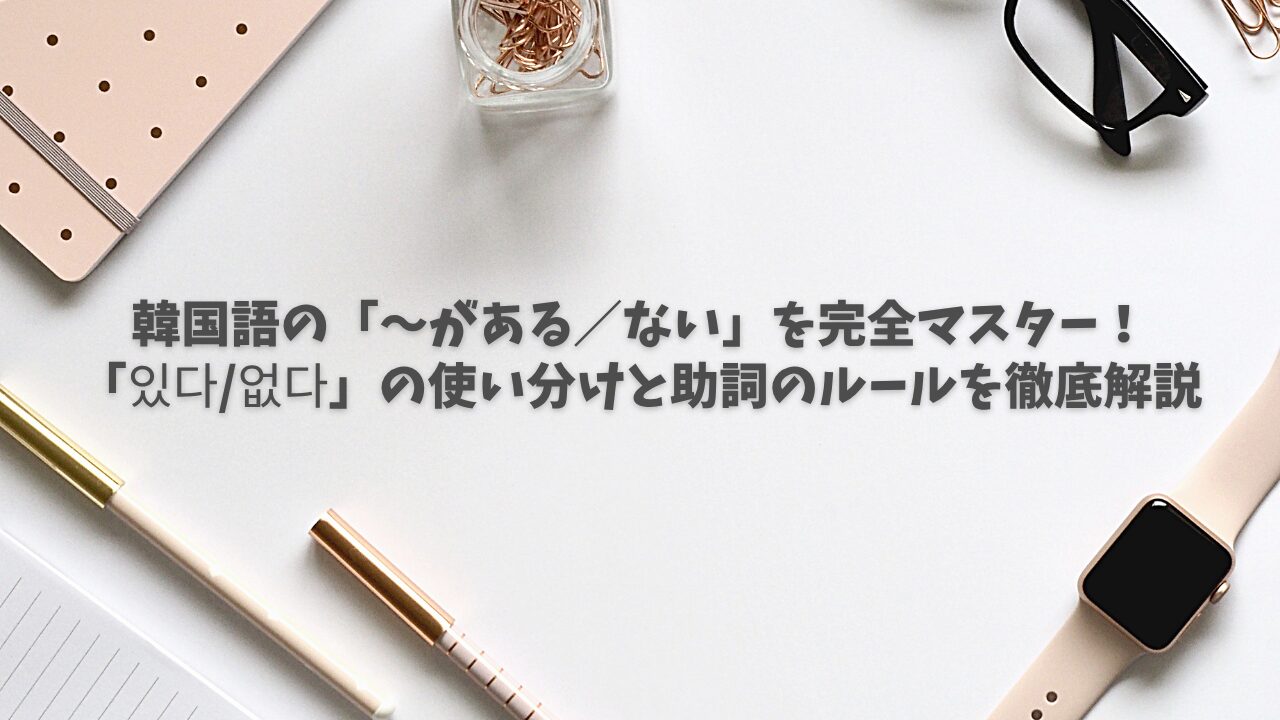 韓国語の「〜がある／ない」を完全マスター！「있다/없다」の使い分けと助詞のルールを徹底解説