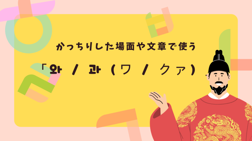 かっちりした場面や文章で使う「와 / 과（ワ / クァ）」
